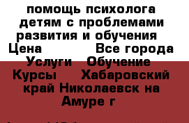 помощь психолога детям с проблемами развития и обучения › Цена ­ 1 000 - Все города Услуги » Обучение. Курсы   . Хабаровский край,Николаевск-на-Амуре г.